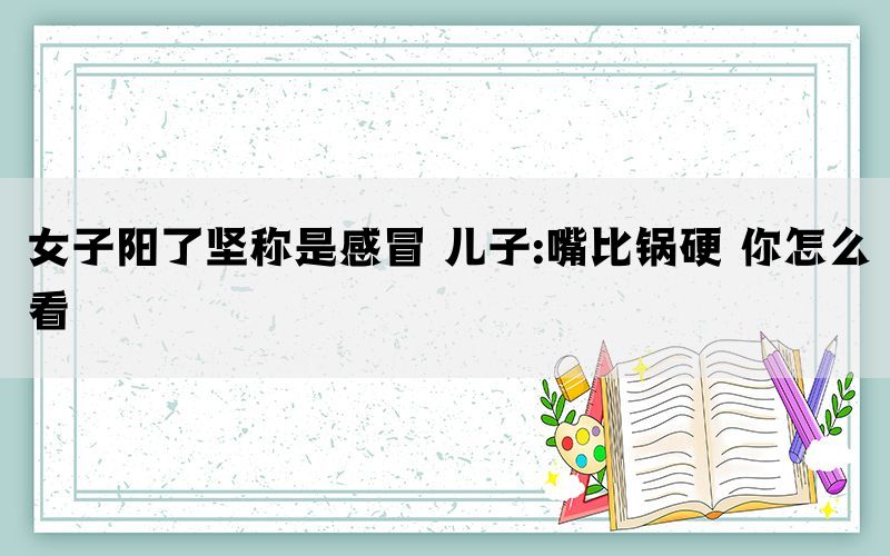 女子阳了坚称是感冒 儿子:嘴比锅硬 你怎么看(图1)