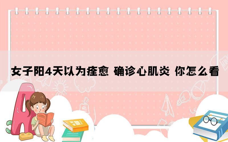 女子阳4天以为痊愈 确诊心肌炎 你怎么看(图1)