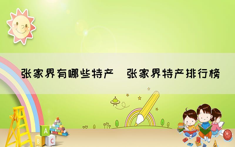 张家界有哪些特产(张家界特产排行榜) 张家界有哪些特产(张家界特产排行榜)
