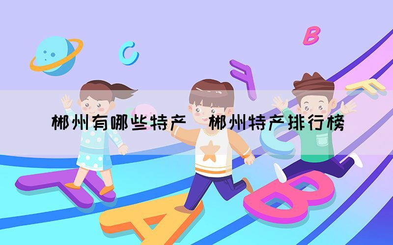 郴州有哪些特产(郴州特产排行榜) 郴州有哪些特产(郴州特产排行榜)