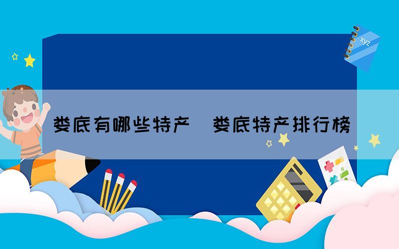 娄底有哪些特产(娄底特产排行榜) 娄底有哪些特产(娄底特产排行榜)