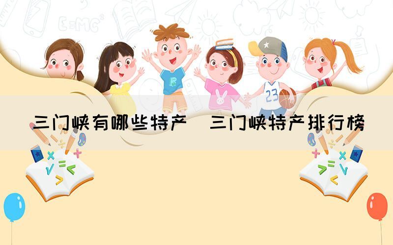 三门峡有哪些特产(三门峡特产排行榜) 三门峡有哪些特产(三门峡特产排行榜)
