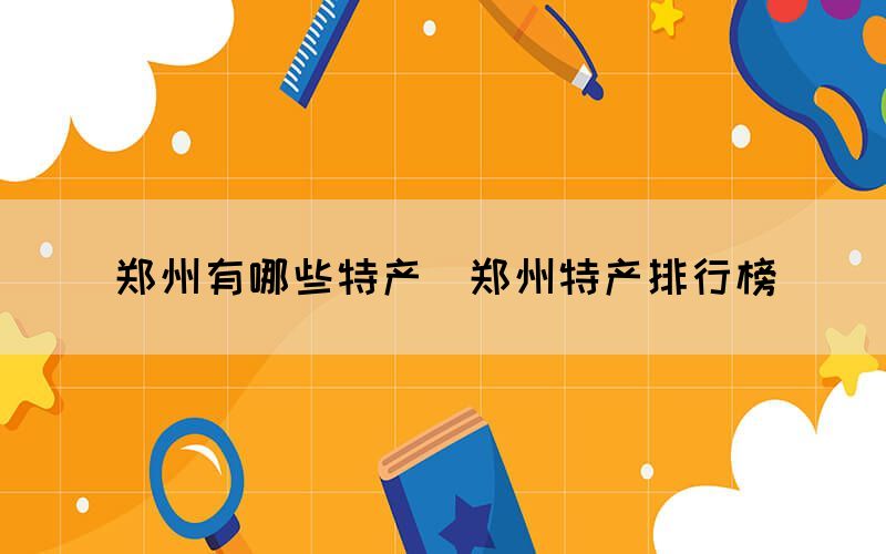 郑州有哪些特产(郑州特产排行榜) 郑州有哪些特产(郑州特产排行榜)