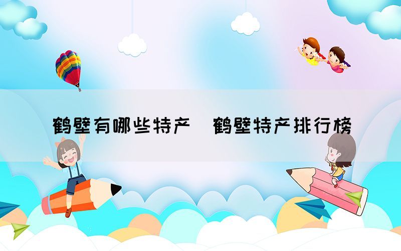 鹤壁有哪些特产(鹤壁特产排行榜) 鹤壁有哪些特产(鹤壁特产排行榜)