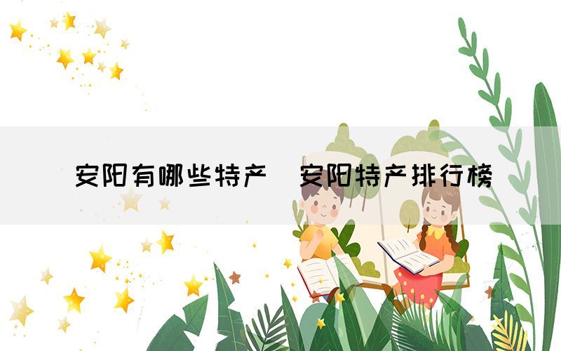安阳有哪些特产(安阳特产排行榜) 安阳有哪些特产(安阳特产排行榜)