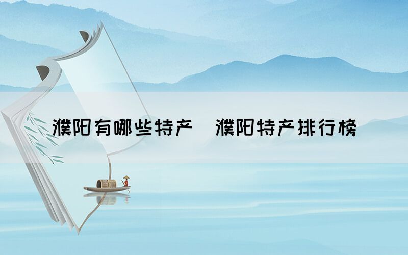 濮阳有哪些特产(濮阳特产排行榜) 濮阳有哪些特产(濮阳特产排行榜)