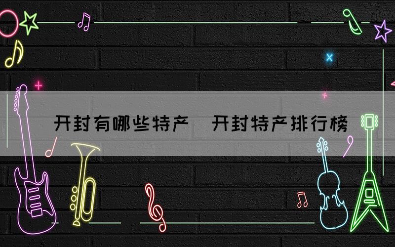 开封有哪些特产(开封特产排行榜) 开封有哪些特产(开封特产排行榜)