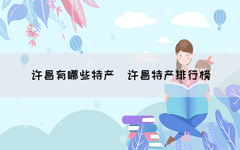 许昌有哪些特产(许昌特产排行榜) 许昌有哪些特产(许昌特产排行榜)