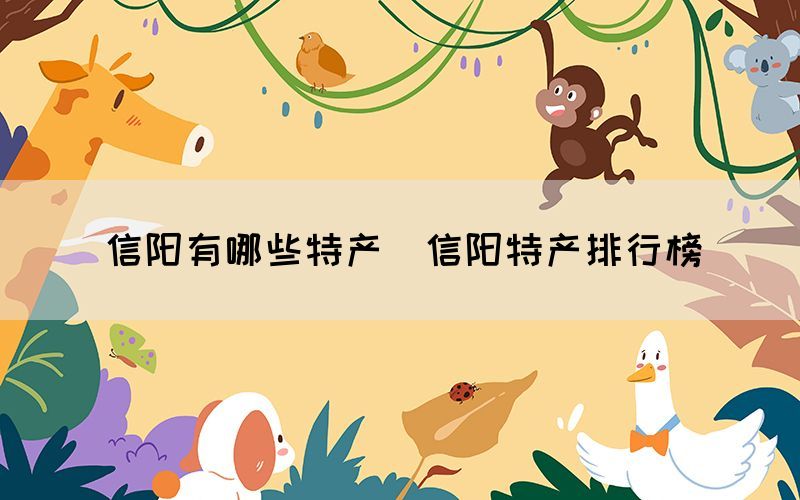信阳有哪些特产(信阳特产排行榜) 信阳有哪些特产(信阳特产排行榜)