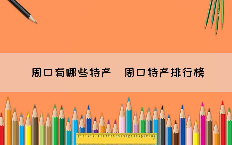周口有哪些特产(周口特产排行榜) 周口有哪些特产(周口特产排行榜)