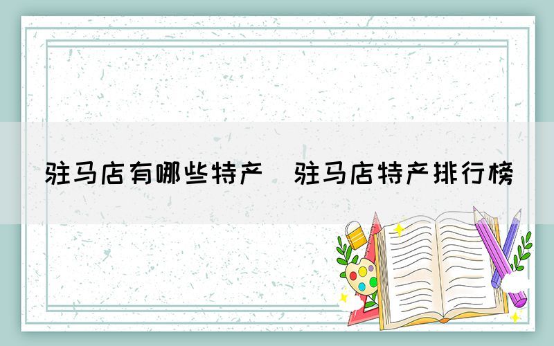 驻马店有哪些特产(驻马店特产排行榜) 驻马店有哪些特产(驻马店特产排行榜)