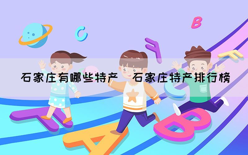 石家庄有哪些特产(石家庄特产排行榜) 石家庄有哪些特产(石家庄特产排行榜)