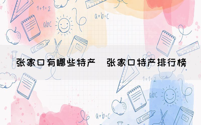 张家口有哪些特产(张家口特产排行榜) 张家口有哪些特产(张家口特产排行榜)