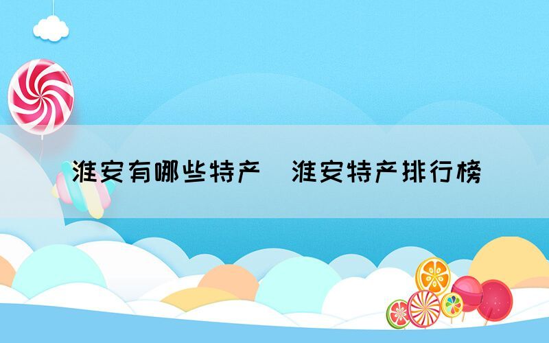 淮安有哪些特产(淮安特产排行榜) 淮安有哪些特产(淮安特产排行榜)