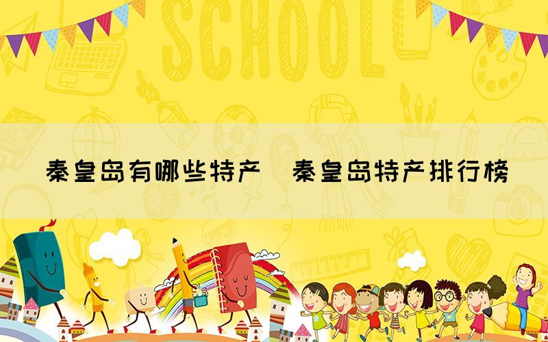 秦皇岛有哪些特产(秦皇岛特产排行榜) 秦皇岛有哪些特产(秦皇岛特产排行榜)