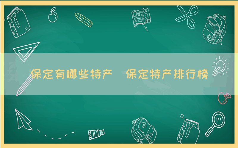 保定有哪些特产（保定特产排行榜）(图1)