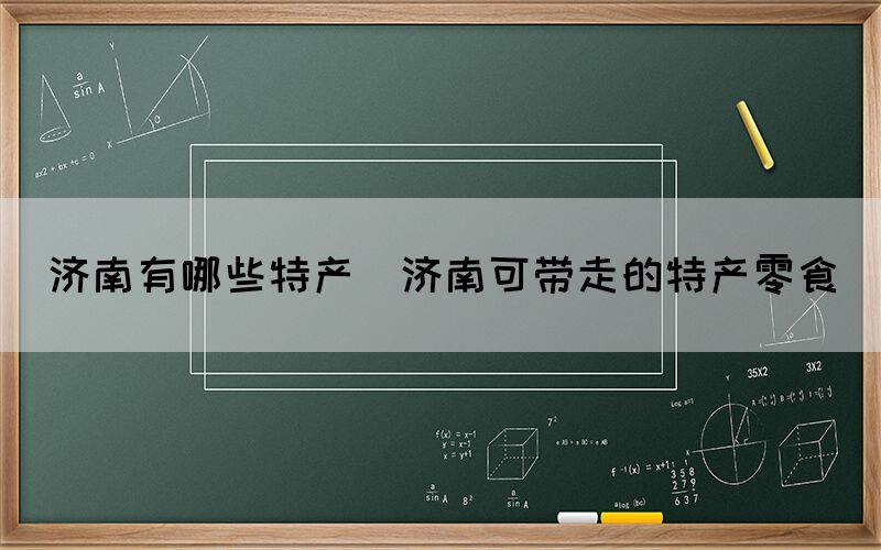 济南有哪些特产(济南可带走的特产零食)