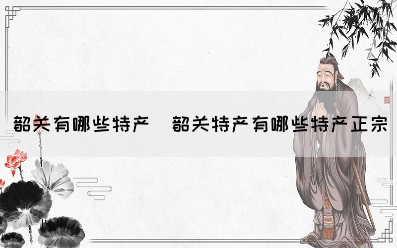 韶关有哪些特产(韶关特产有哪些特产正宗)