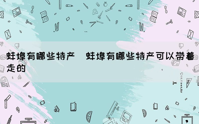 蚌埠有哪些特产(蚌埠有哪些特产可以带着走的)