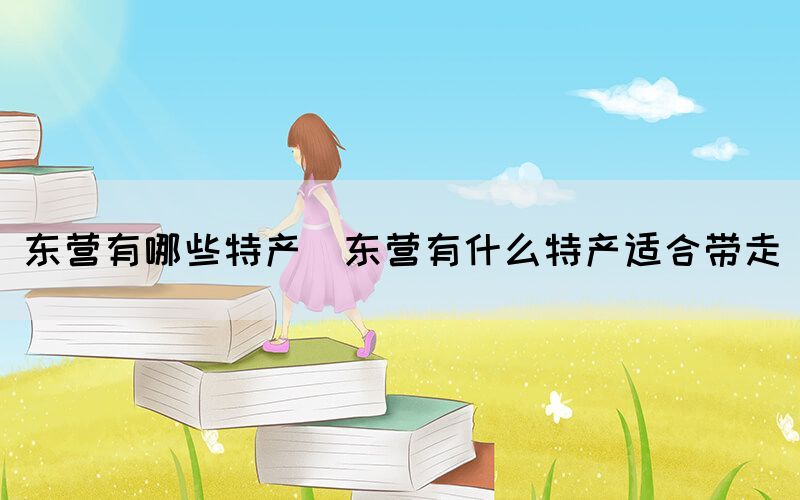 东营有哪些特产(东营有什么特产适合带走)