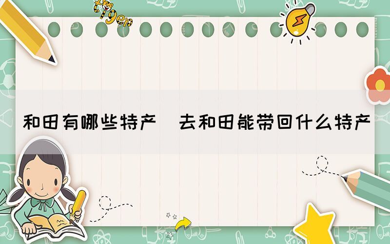 和田有哪些特产(去和田能带回什么特产)