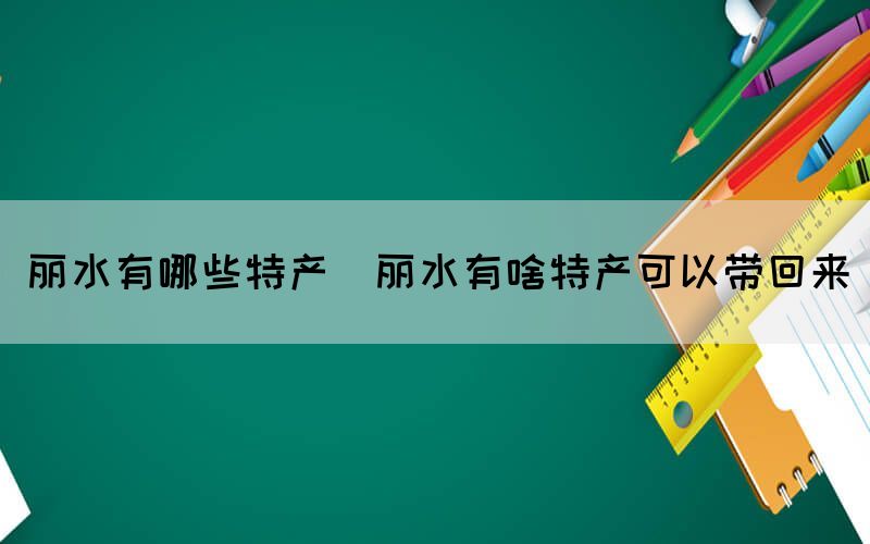 丽水有哪些特产(丽水有啥特产可以带回来)