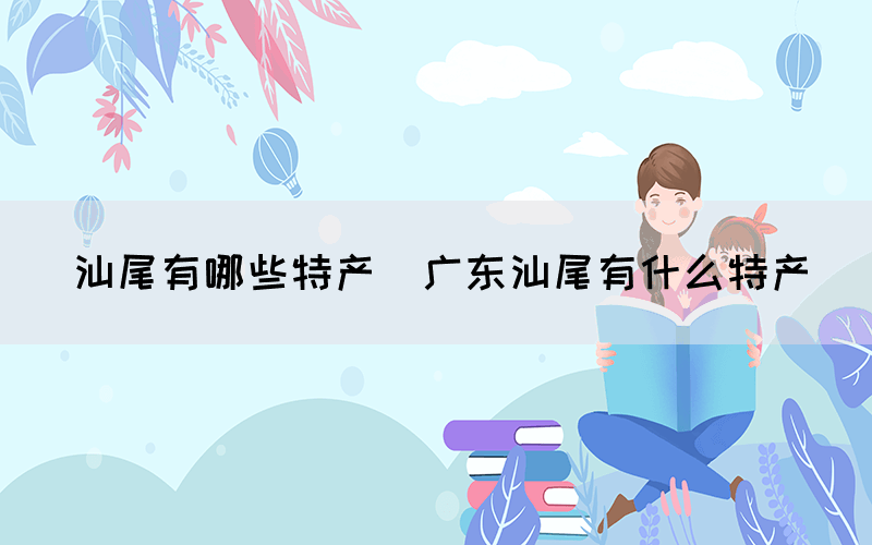 汕尾有哪些特产(广东汕尾有什么特产)