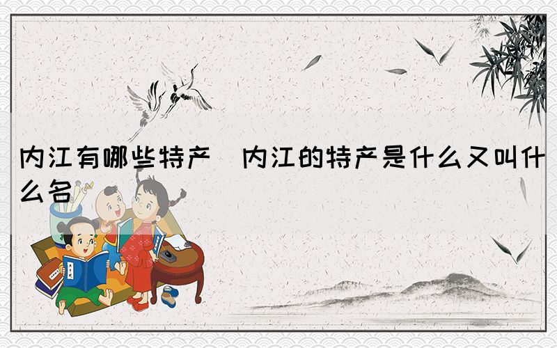 内江有哪些特产(内江的特产是什么又叫什么名)