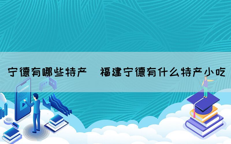 宁德有哪些特产(福建宁德有什么特产小吃)