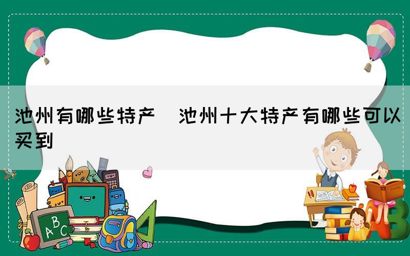 池州有哪些特产(池州十大特产有哪些可以买到)