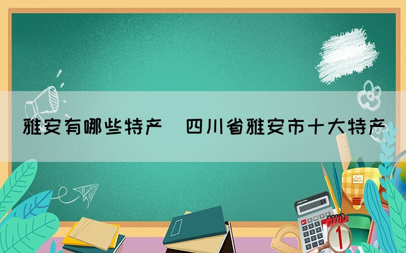 雅安有哪些特产(四川省雅安市十大特产)