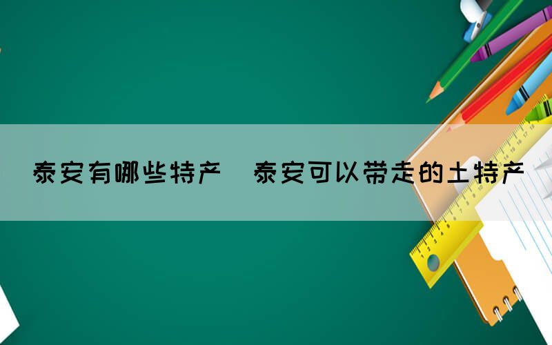 泰安有哪些特产(泰安可以带走的土特产)