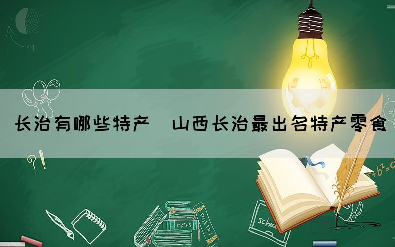 长治有哪些特产(山西长治最出名特产零食)