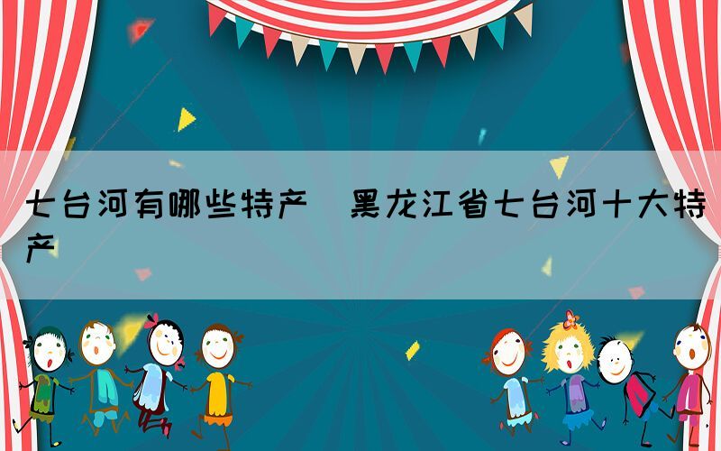 七台河有哪些特产(黑龙江省七台河十大特产)