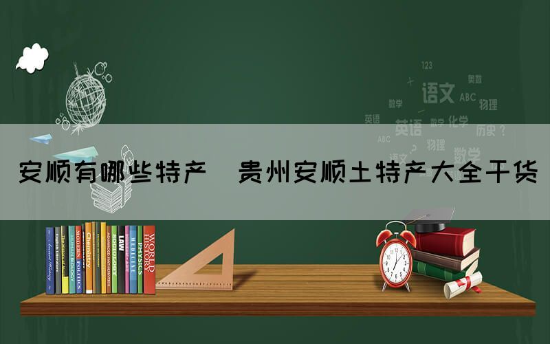 安顺有哪些特产(贵州安顺土特产大全干货)