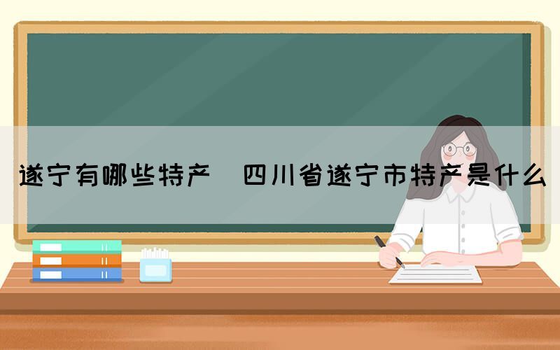 遂宁有哪些特产(四川省遂宁市特产是什么)