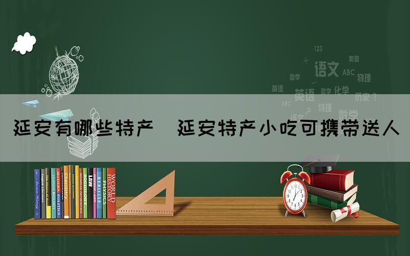 延安有哪些特产(延安特产小吃可携带送人)