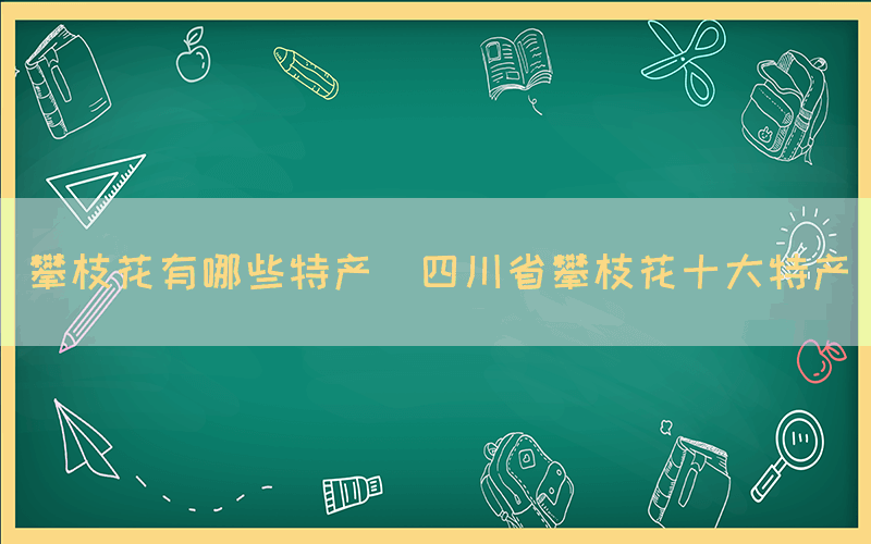 攀枝花有哪些特产(四川省攀枝花十大特产)