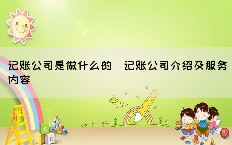 记账公司是做什么的(记账公司介绍及服务内容)(图1)