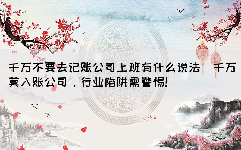 千万不要去记账公司上班有什么说法(千万莫入账公司，行业陷阱需警惕！)(图1)