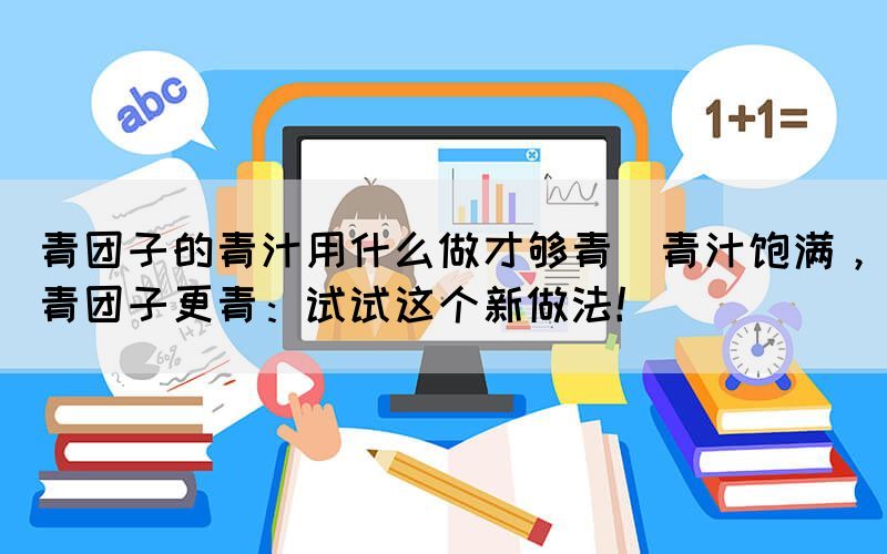 青团子的青汁用什么做才够青(青汁饱满，青团子更青：试试这个新做法！)(图1)