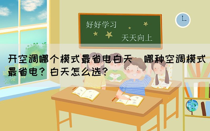 开空调哪个模式最省电白天(哪种空调模式最省电？白天怎么选？)(图1)