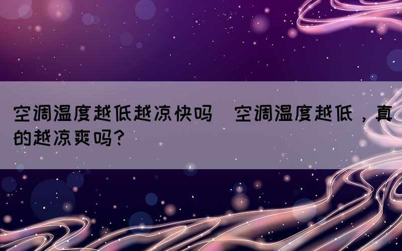 空调温度越低越凉快吗(空调温度越低，真的越凉爽吗？)