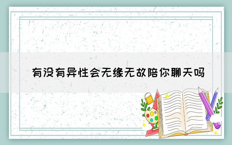 有没有异性会无缘无故陪你聊天吗(图1)