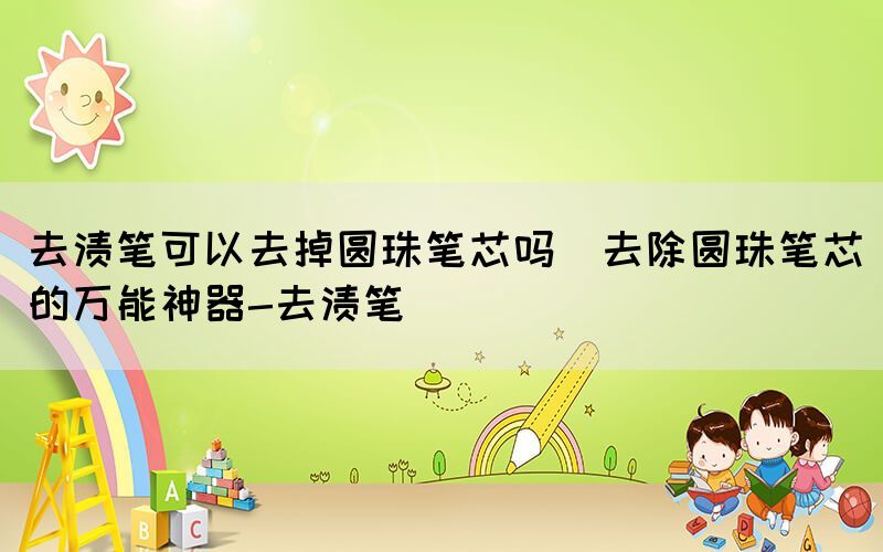 去渍笔可以去掉圆珠笔芯吗(去除圆珠笔芯的万能神器-去渍笔)(图1)