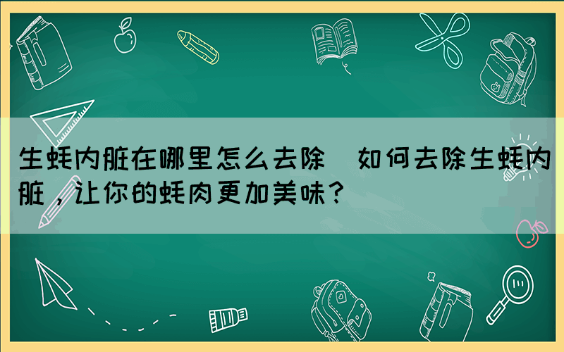 生蚝内脏在哪里怎么去除(如何去除生蚝内脏，让你的蚝肉更加美味？)(图1)