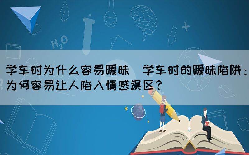 学车时为什么容易暧昧(学车时的暧昧陷阱：为何容易让人陷入情感误区？)