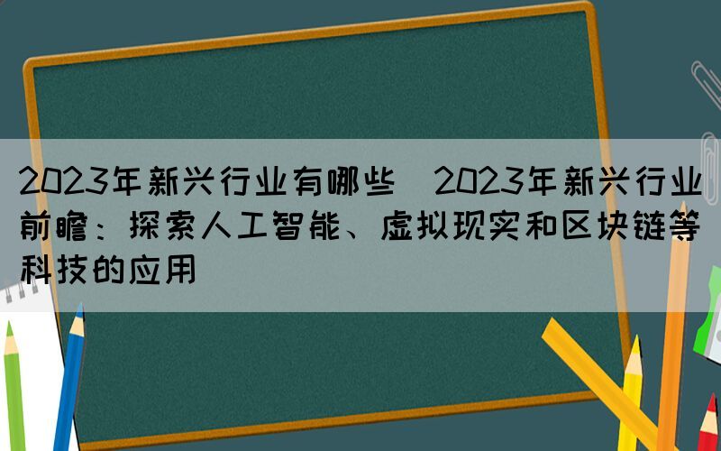 2023年新兴行业有哪些(2023年新兴行业前瞻：探索人工智能、虚拟现实和区块链等科技的应用)
