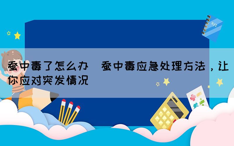 蚕中毒了怎么办(蚕中毒应急处理方法，让你应对突发情况)