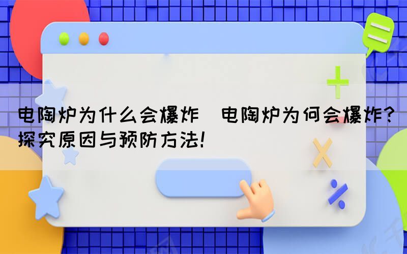 电陶炉为什么会爆炸(电陶炉为何会爆炸？探究原因与预防方法！)